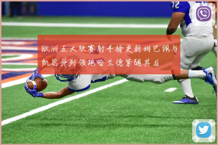 欧洲五大联赛射手榜更新姆巴佩与凯恩并列领跑哈兰德紧随其后