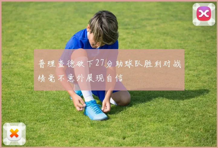 普理查德砍下27分助球队胜利对战绩毫不意外展现自信