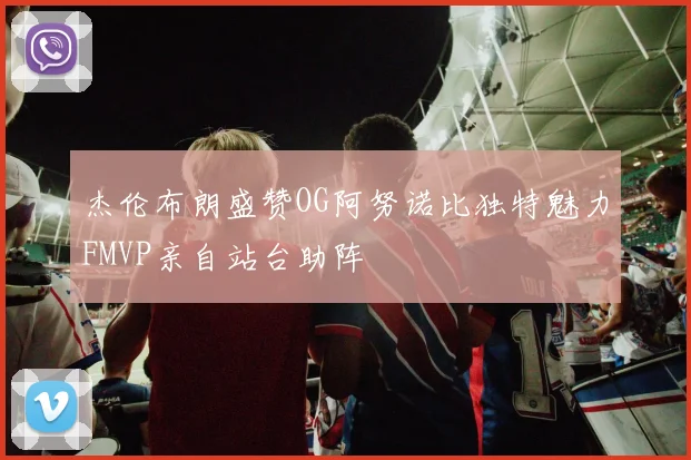 杰伦布朗盛赞OG阿努诺比独特魅力FMVP亲自站台助阵