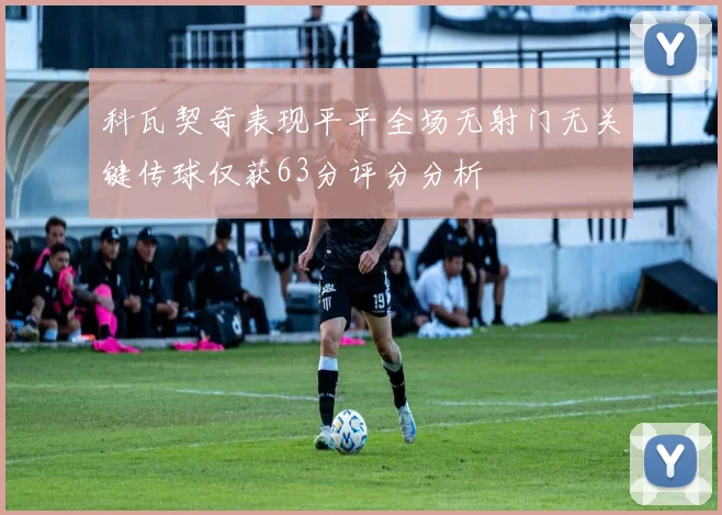 科瓦契奇表现平平全场无射门无关键传球仅获63分评分分析