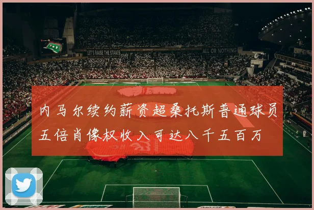 内马尔续约薪资超桑托斯普通球员五倍肖像权收入可达八千五百万