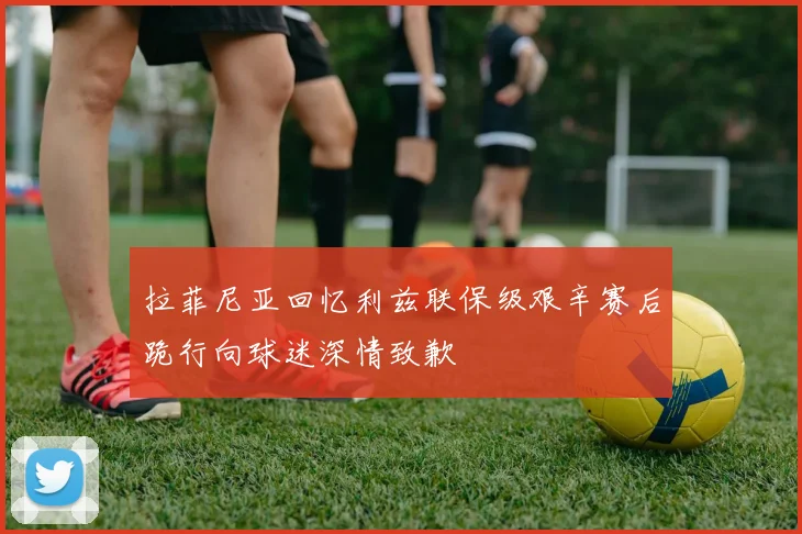 拉菲尼亚回忆利兹联保级艰辛赛后跪行向球迷深情致歉