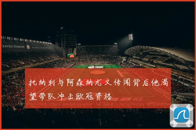 托纳利与阿森纳尤文传闻背后他渴望带队冲击欧冠资格