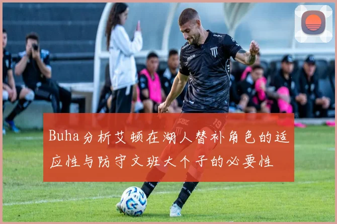 Buha分析艾顿在湖人替补角色的适应性与防守文班大个子的必要性