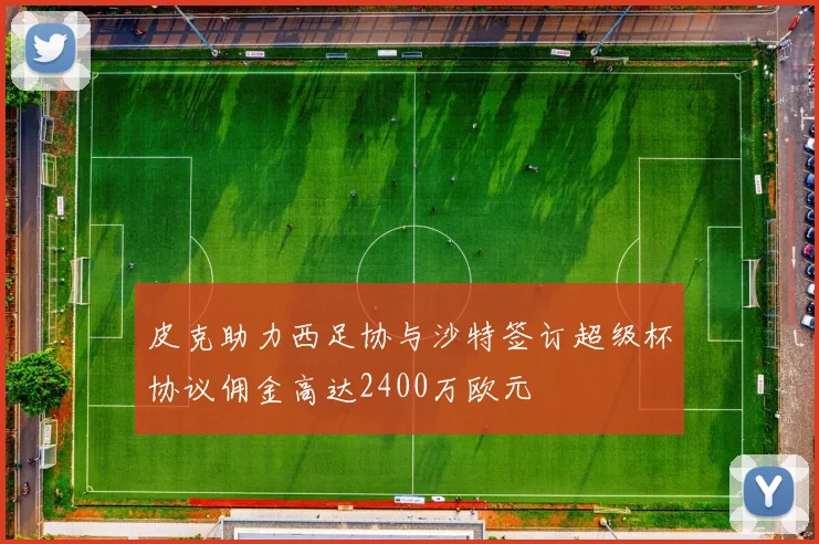 皮克助力西足协与沙特签订超级杯协议佣金高达2400万欧元
