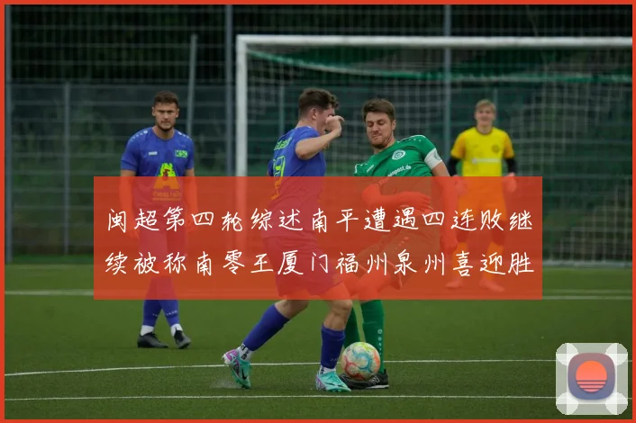 闽超第四轮综述南平遭遇四连败继续被称南零王厦门福州泉州喜迎胜利