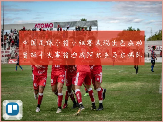 中国足球小将小组赛表现出色成功晋级半决赛将迎战阿尔克马尔梯队