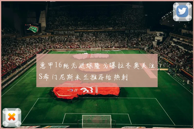 意甲16轮无进球隆戈曝拉齐奥关注S希门尼斯米兰推荐给热刺
