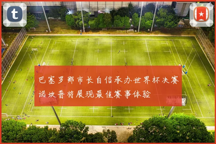 巴塞罗那市长自信承办世界杯决赛诺坎普将展现最佳赛事体验