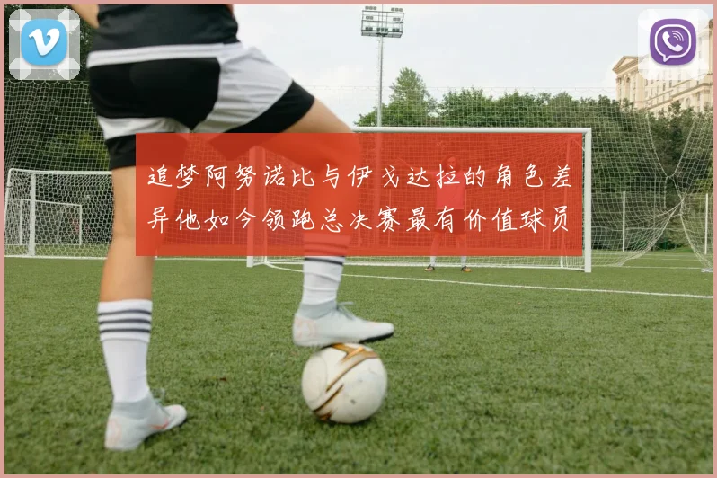 追梦阿努诺比与伊戈达拉的角色差异他如今领跑总决赛最有价值球员