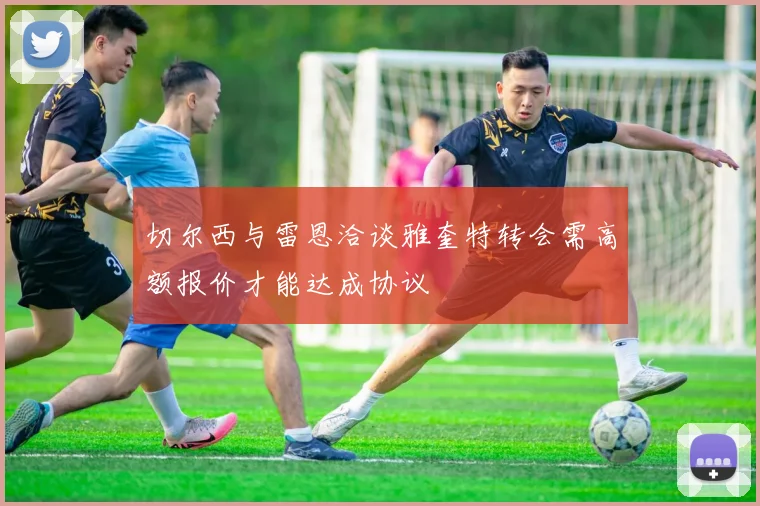 切尔西与雷恩洽谈雅奎特转会需高额报价才能达成协议