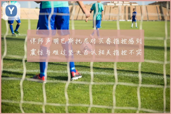 律师声明巴斯托尼对买春指控感到震惊与难过坚决否认相关指控不实