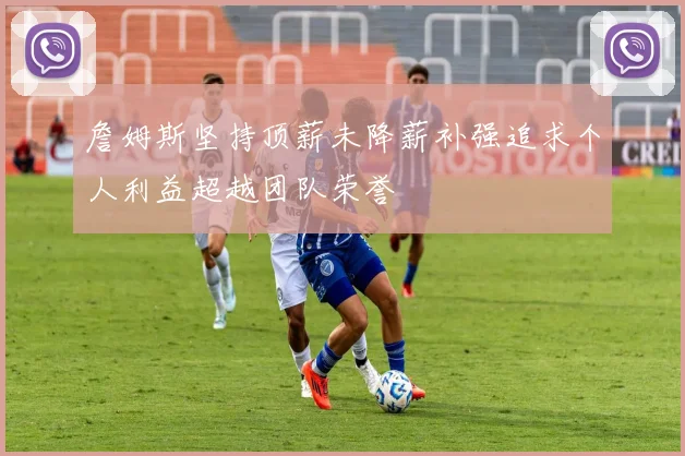 詹姆斯坚持顶薪未降薪补强追求个人利益超越团队荣誉