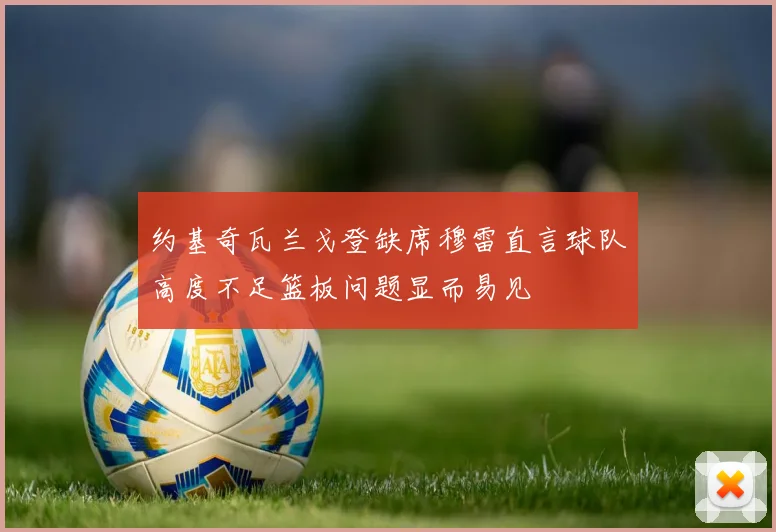 约基奇瓦兰戈登缺席穆雷直言球队高度不足篮板问题显而易见