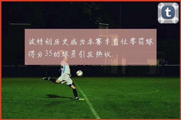 波特创历史成为本赛季首位零罚球得分35的球员引发热议