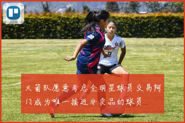 火箭队愿意考虑全明星球员交易阿门成为唯一接近非卖品的球员
