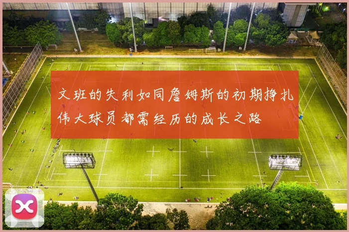 文班的失利如同詹姆斯的初期挣扎伟大球员都需经历的成长之路
