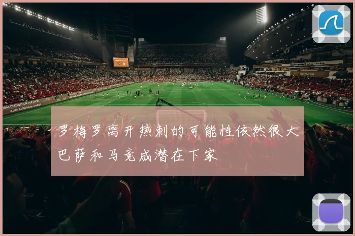 罗梅罗离开热刺的可能性依然很大巴萨和马竞成潜在下家