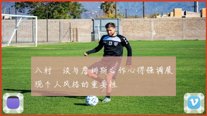 八村塁谈与詹姆斯合作心得强调展现个人风格的重要性