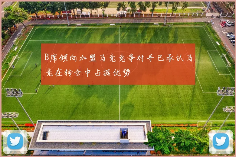 B席倾向加盟马竞竞争对手已承认马竞在转会中占据优势