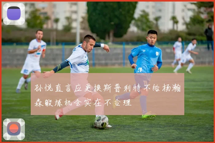孙悦直言应更换斯普利特不给杨瀚森锻炼机会实在不合理