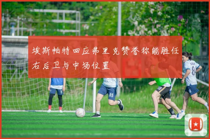 埃斯帕特回应弗里克赞誉称能胜任右后卫与中场位置
