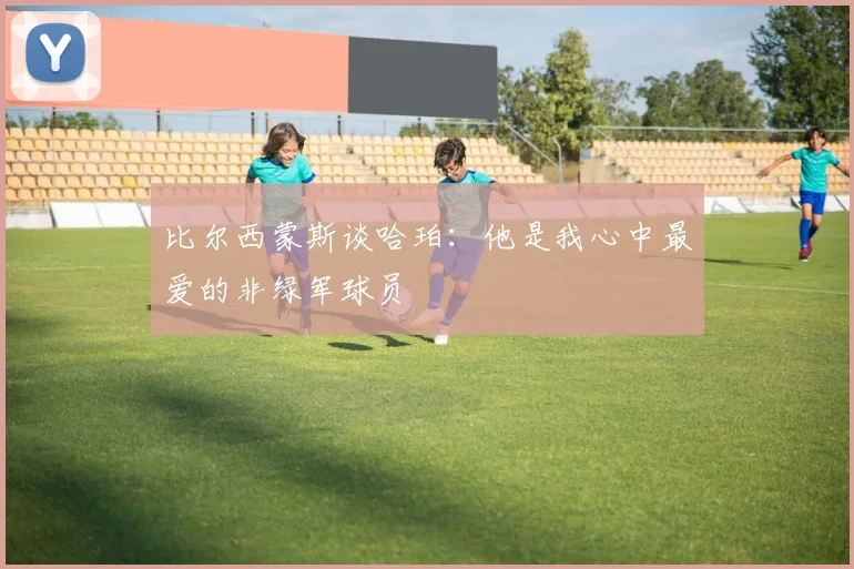 比尔西蒙斯谈哈珀：他是我心中最爱的非绿军球员