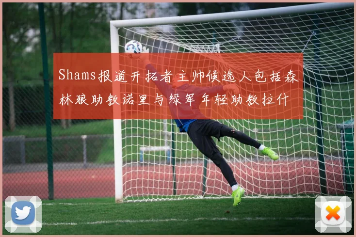 Shams报道开拓者主帅候选人包括森林狼助教诺里与绿军年轻助教拉什布鲁克