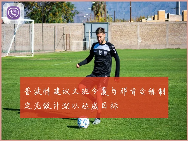 香波特建议文班今夏与邓肯合练制定无敌计划以达成目标