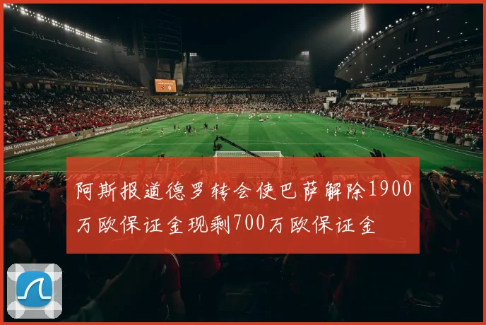 阿斯报道德罗转会使巴萨解除1900万欧保证金现剩700万欧保证金